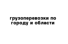 грузоперевозки по городу и области